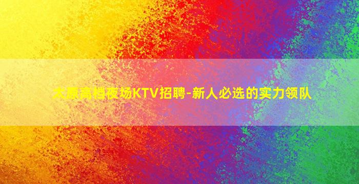 太原高档夜场KTV招聘-新人必选的实力领队
